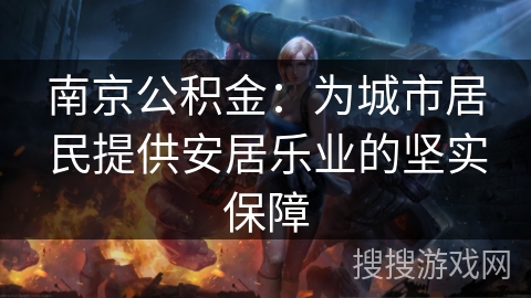 南京公积金：为城市居民提供安居乐业的坚实保障