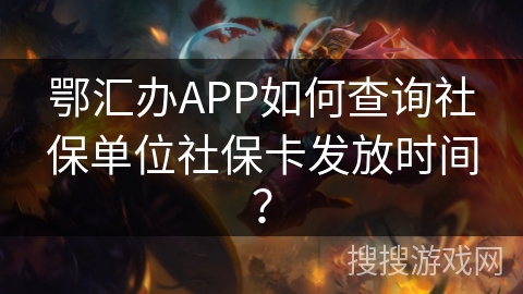 鄂汇办APP如何查询社保单位社保卡发放时间？