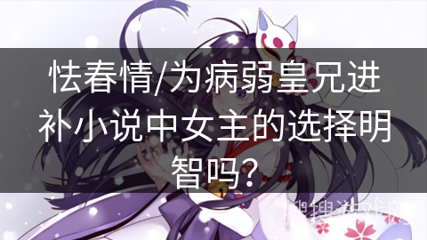 怯春情/为病弱皇兄进补小说中女主的选择明智吗？