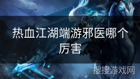 热血江湖端游邪医哪个厉害