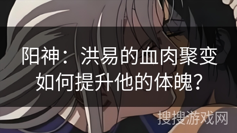 阳神：洪易的血肉聚变如何提升他的体魄？