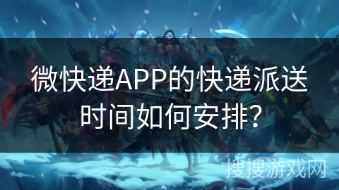 微快递APP的快递派送时间如何安排？