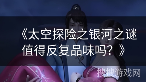 《太空探险之银河之谜值得反复品味吗？》