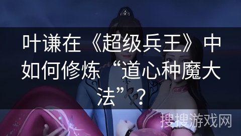 叶谦在《超级兵王》中如何修炼“道心种魔大法”？