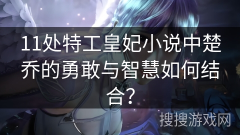 11处特工皇妃小说中楚乔的勇敢与智慧如何结合？