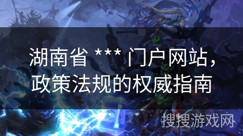 湖南省 *** 门户网站，政策法规的权威指南