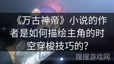 《万古神帝》小说的作者是如何描绘主角的时空穿梭技巧的？