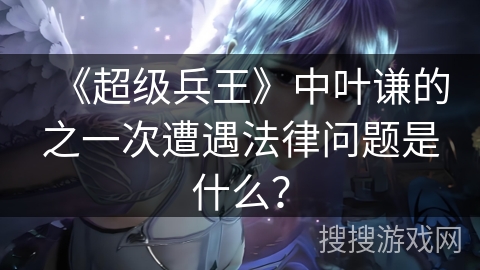 《超级兵王》中叶谦的之一次遭遇法律问题是什么？