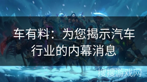 车有料：为您揭示汽车行业的内幕消息