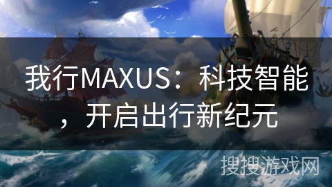 我行MAXUS：科技智能，开启出行新纪元