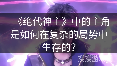 《绝代神主》中的主角是如何在复杂的局势中生存的？