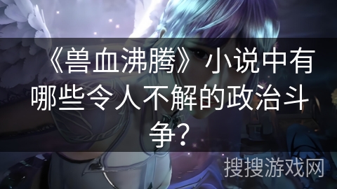 《兽血沸腾》小说中有哪些令人不解的政治斗争？