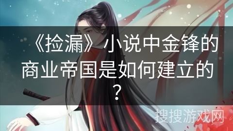 《捡漏》小说中金锋的商业帝国是如何建立的？