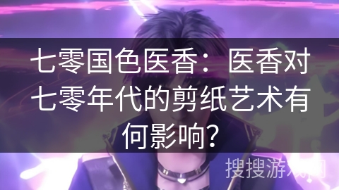 七零国色医香：医香对七零年代的剪纸艺术有何影响？