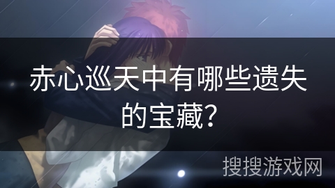 赤心巡天中有哪些遗失的宝藏？