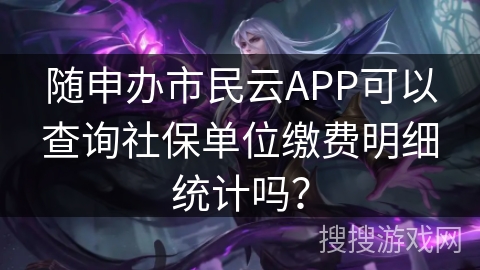 随申办市民云APP可以查询社保单位缴费明细统计吗？