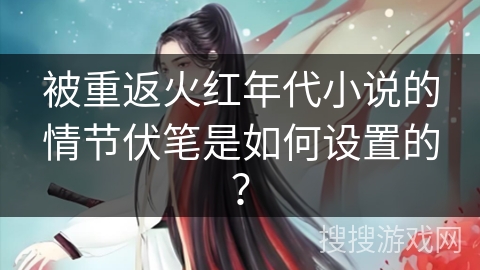 被重返火红年代小说的情节伏笔是如何设置的？