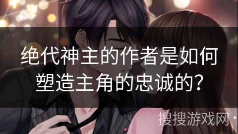 绝代神主的作者是如何塑造主角的忠诚的？