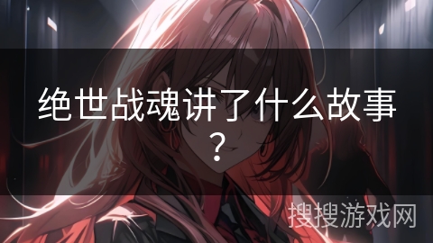 绝世战魂讲了什么故事？