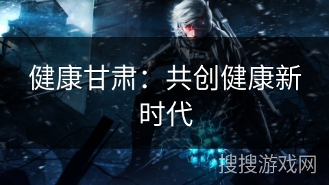 健康甘肃：共创健康新时代