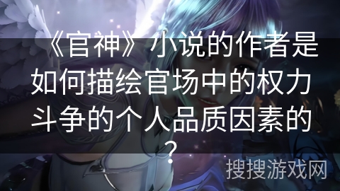 《官神》小说的作者是如何描绘官场中的权力斗争的个人品质因素的？