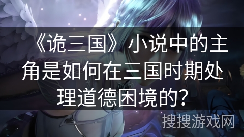 《诡三国》小说中的主角是如何在三国时期处理道德困境的？