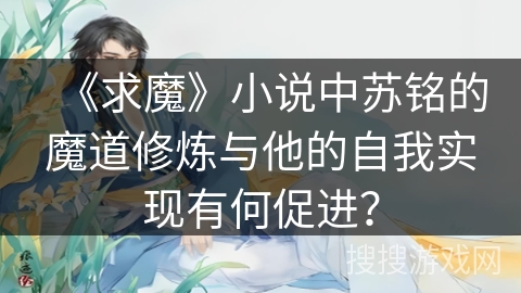 《求魔》小说中苏铭的魔道修炼与他的自我实现有何促进？