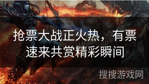 抢票大战正火热，有票速来共赏精彩瞬间