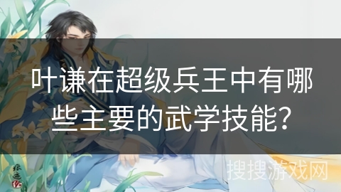 叶谦在超级兵王中有哪些主要的武学技能？