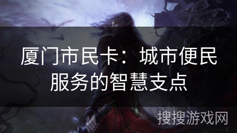 厦门市民卡：城市便民服务的智慧支点
