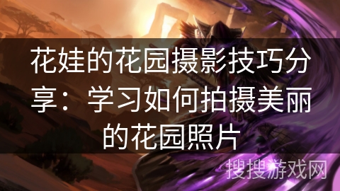 花娃的花园摄影技巧分享：学习如何拍摄美丽的花园照片