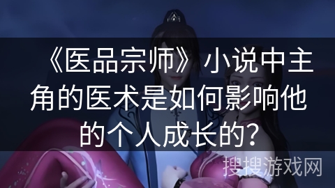 《医品宗师》小说中主角的医术是如何影响他的个人成长的？
