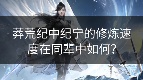 莽荒纪中纪宁的修炼速度在同辈中如何？