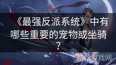 《最强反派系统》中有哪些重要的宠物或坐骑？