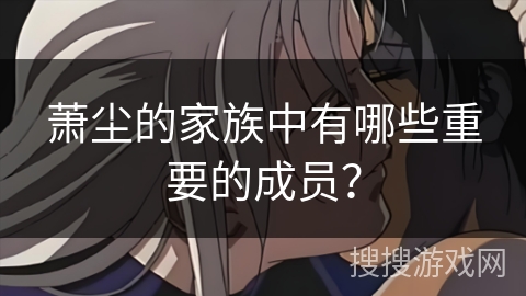 萧尘的家族中有哪些重要的成员？