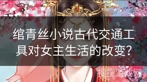 绾青丝小说古代交通工具对女主生活的改变？