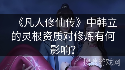 《凡人修仙传》中韩立的灵根资质对修炼有何影响？