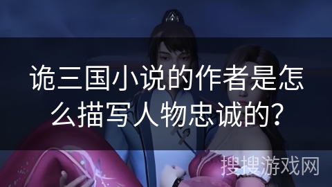 诡三国小说的作者是怎么描写人物忠诚的？