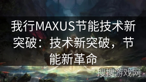 我行MAXUS节能技术新突破：技术新突破，节能新革命
