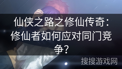 仙侠之路之修仙传奇：修仙者如何应对同门竞争？