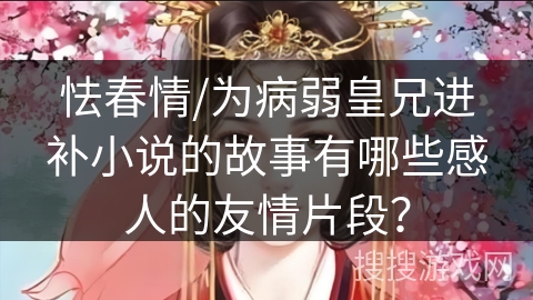 怯春情/为病弱皇兄进补小说的故事有哪些感人的友情片段？