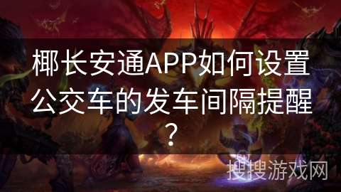 椰长安通APP如何设置公交车的发车间隔提醒？