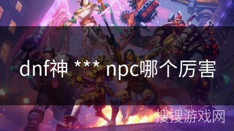 dnf神 *** npc哪个厉害