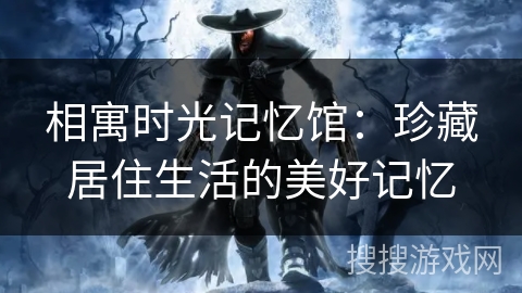 相寓时光记忆馆：珍藏居住生活的美好记忆