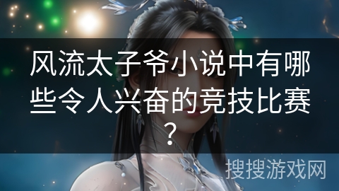 风流太子爷小说中有哪些令人兴奋的竞技比赛？