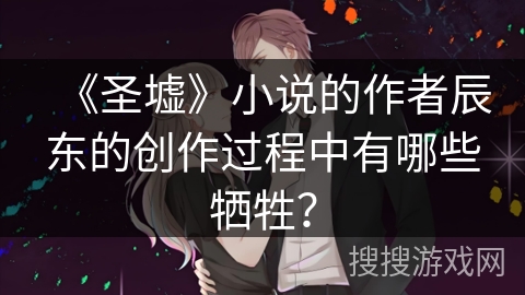 《圣墟》小说的作者辰东的创作过程中有哪些牺牲？