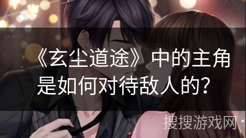 《玄尘道途》中的主角是如何对待敌人的？