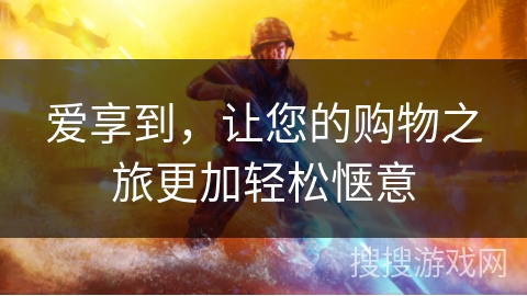 爱享到，让您的购物之旅更加轻松惬意