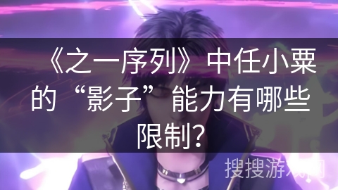 《之一序列》中任小粟的“影子”能力有哪些限制？