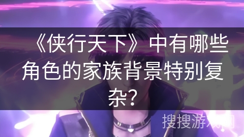 《侠行天下》中有哪些角色的家族背景特别复杂？
